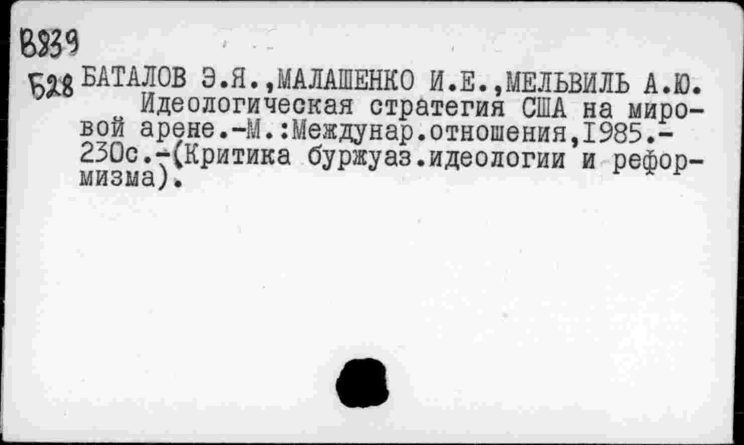 ﻿БАТАЛОВ Э.Я.,МАЛАШЕНКО И.Е.»МЕЛЬВИЛЬ А.Ю.
Идеологическая стратегия США на мировой арене.-М.:Междунар.отношения,1985.-230с.-(Критика буржуаз.идеологии и реформизма} •